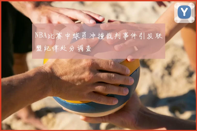 NBA比赛中球员冲撞裁判事件引发联盟纪律处分调查