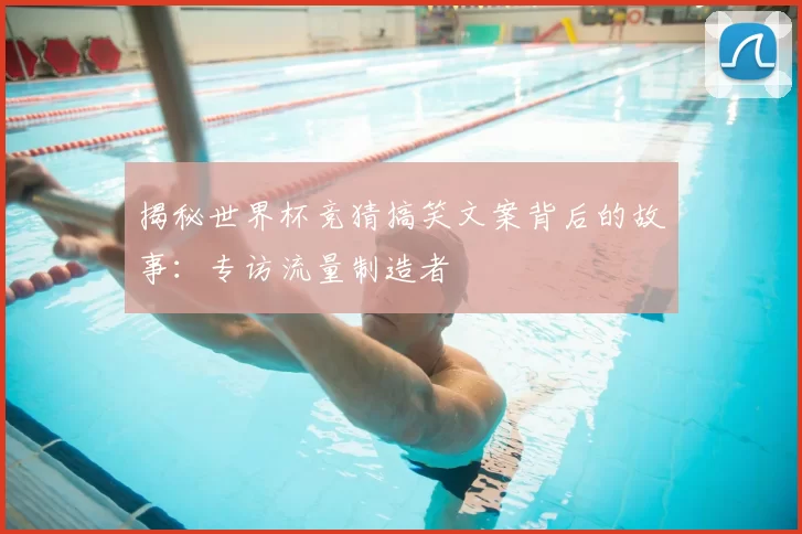 揭秘世界杯竞猜搞笑文案背后的故事:专访流量制造者