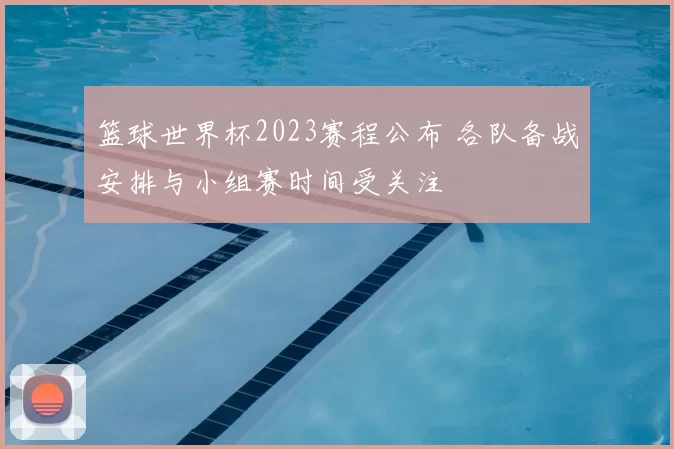篮球世界杯2023赛程公布 各队备战安排与小组赛时间受关注