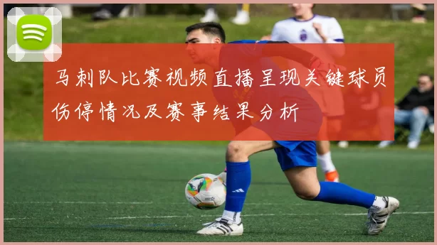 马刺队比赛视频直播呈现关键球员伤停情况及赛事结果分析