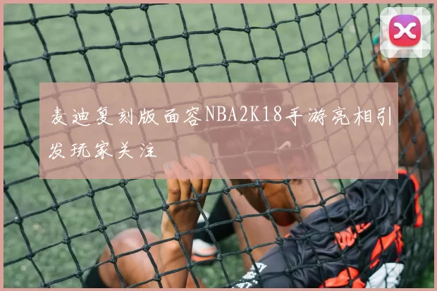 麦迪复刻版面容NBA2K18手游亮相引发玩家关注