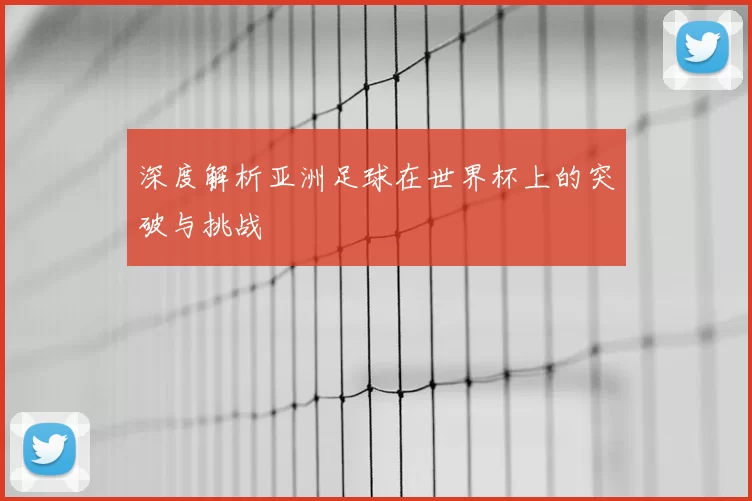 深度解析亚洲足球在世界杯上的突破与挑战