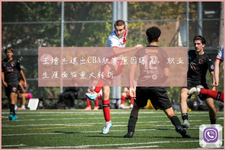 王增杰退出CBA联赛原因曝光，职业生涯面临重大转折