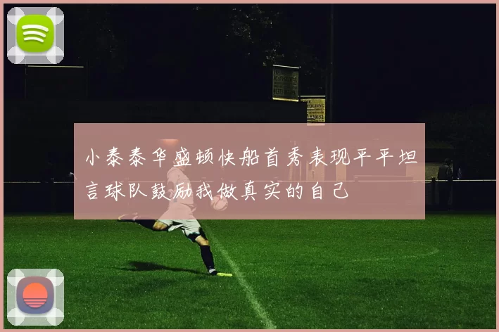 小泰泰华盛顿快船首秀表现平平坦言球队鼓励我做真实的自己