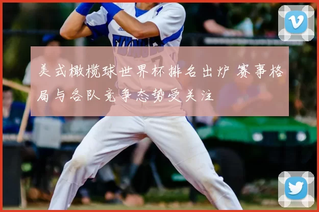 美式橄榄球世界杯排名出炉 赛事格局与各队竞争态势受关注