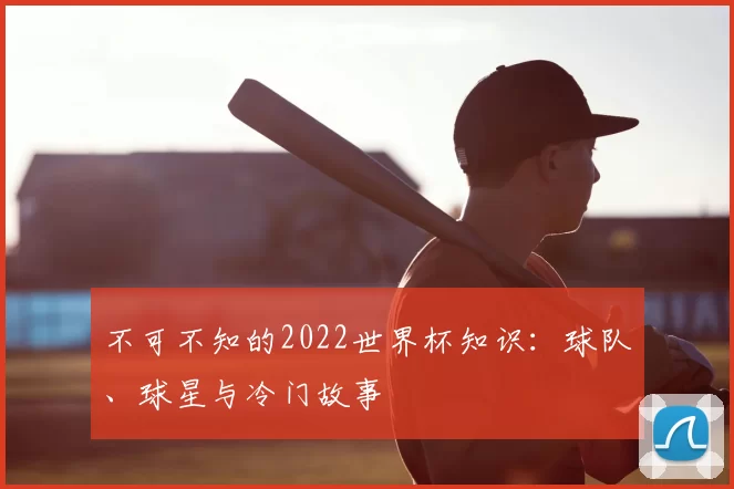 不可不知的2022世界杯知识：球队、球星与冷门故事