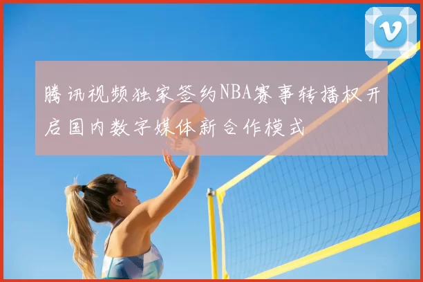 腾讯视频独家签约NBA赛事转播权开启国内数字媒体新合作模式