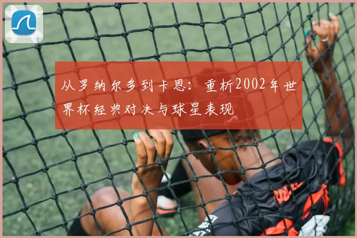 从罗纳尔多到卡恩：重析2002年世界杯经典对决与球星表现