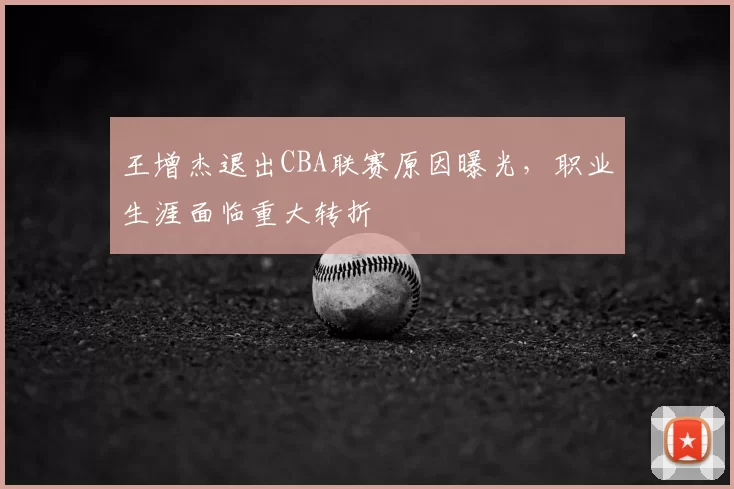 王增杰退出CBA联赛原因曝光，职业生涯面临重大转折