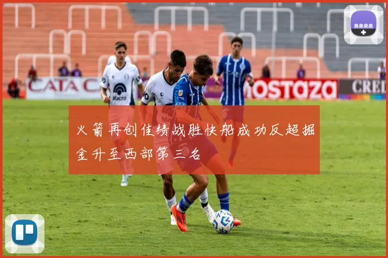 火箭再创佳绩战胜快船成功反超掘金升至西部第三名